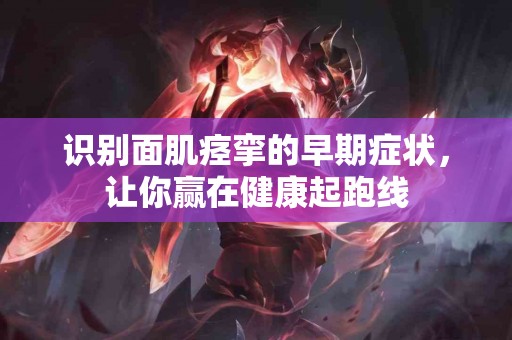 识别面肌痉挛的早期症状，让你赢在健康起跑线