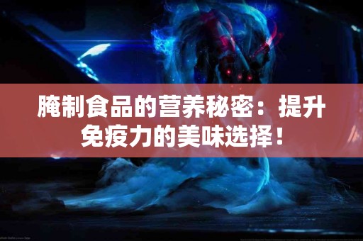 腌制食品的营养秘密：提升免疫力的美味选择！