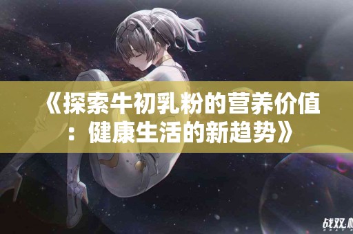《探索牛初乳粉的营养价值：健康生活的新趋势》