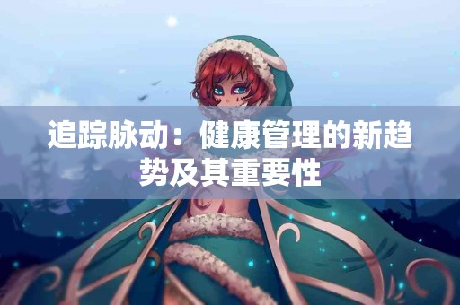 追踪脉动:健康管理的新趋势及其重要性 追踪脉动:健康管理的新趋势及其重要性