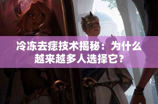 冷冻去痣技术揭秘：为什么越来越多人选择它？