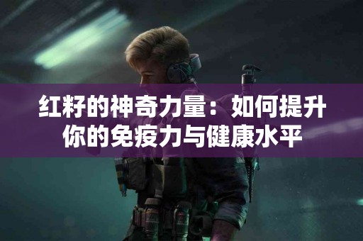 红籽的神奇力量：如何提升你的免疫力与健康水平
