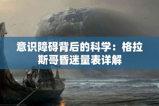 意识障碍背后的科学：格拉斯哥昏迷量表详解