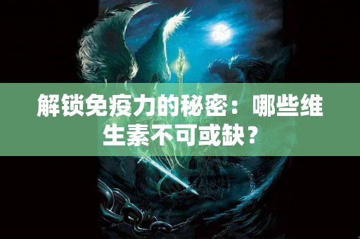 解锁免疫力的秘密：哪些维生素不可或缺？