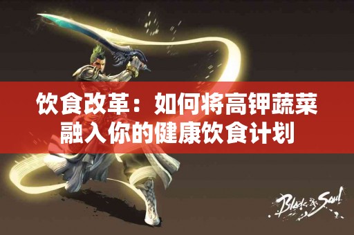 饮食改革：如何将高钾蔬菜融入你的健康饮食计划