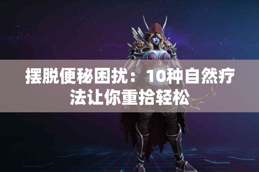 摆脱便秘困扰：10种自然疗法让你重拾轻松