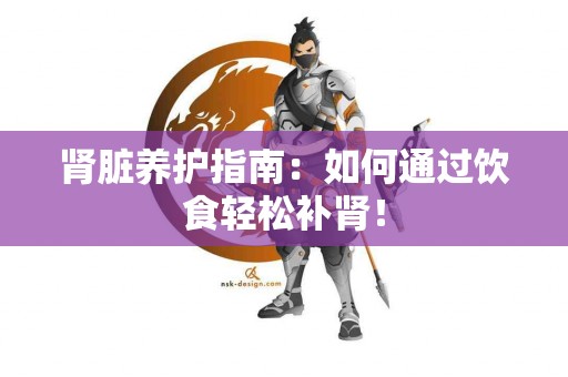 肾脏养护指南：如何通过饮食轻松补肾！