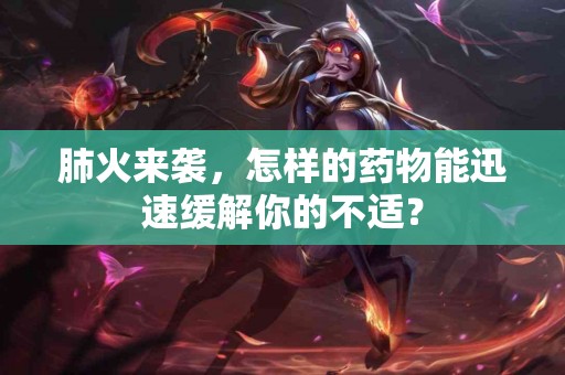 肺火来袭，怎样的药物能迅速缓解你的不适？