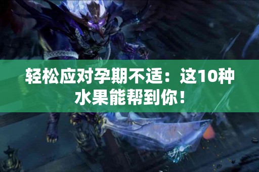 轻松应对孕期不适：这10种水果能帮到你！