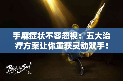 手麻症状不容忽视：五大治疗方案让你重获灵动双手！