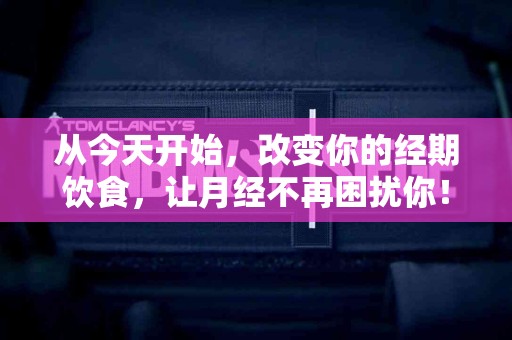 从今天开始，改变你的经期饮食，让月经不再困扰你！