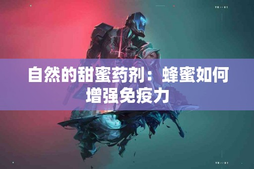 自然的甜蜜药剂：蜂蜜如何增强免疫力