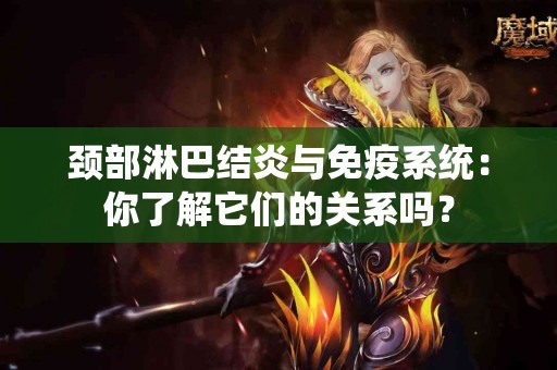 颈部淋巴结炎与免疫系统：你了解它们的关系吗？