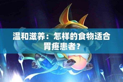 温和滋养：怎样的食物适合胃疼患者？