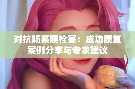 对抗肠系膜栓塞：成功康复案例分享与专家建议