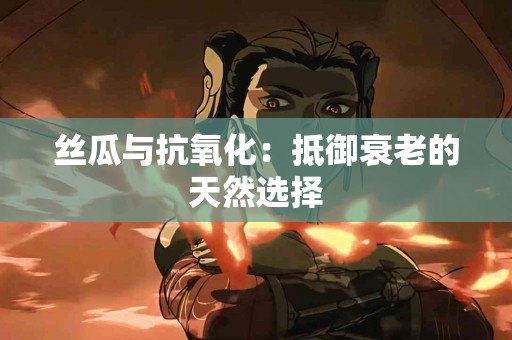 丝瓜与抗氧化：抵御衰老的天然选择