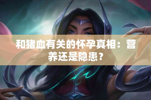 和猪血有关的怀孕真相：营养还是隐患？