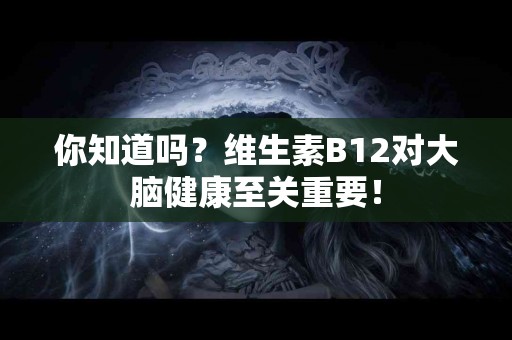 你知道吗？维生素B12对大脑健康至关重要！
