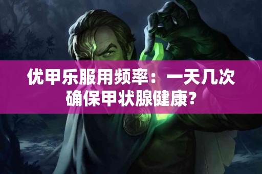 优甲乐服用频率：一天几次确保甲状腺健康？