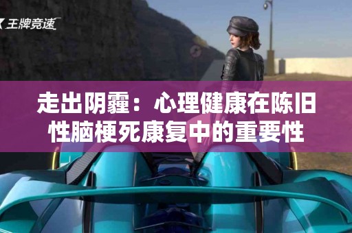 走出阴霾：心理健康在陈旧性脑梗死康复中的重要性