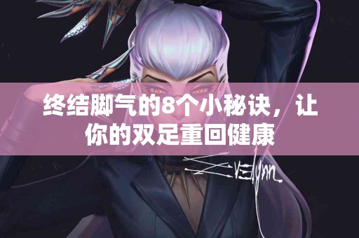 终结脚气的8个小秘诀，让你的双足重回健康