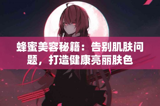 蜂蜜美容秘籍：告别肌肤问题，打造健康亮丽肤色