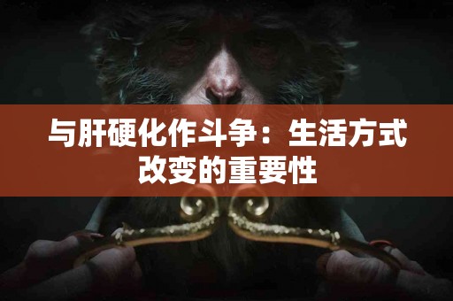 与肝硬化作斗争：生活方式改变的重要性