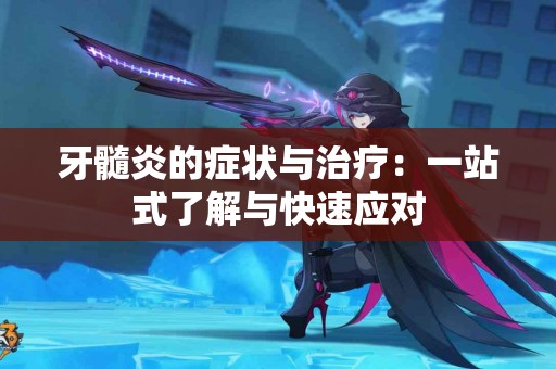 牙髓炎的症状与治疗：一站式了解与快速应对