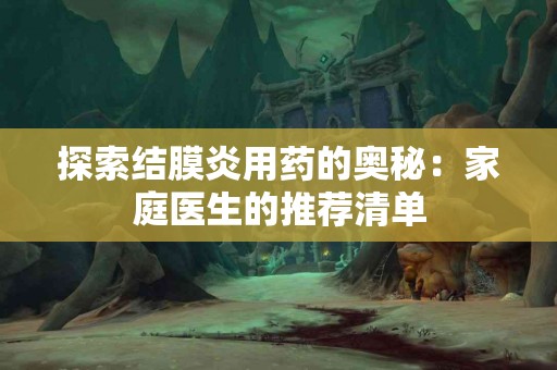 探索结膜炎用药的奥秘：家庭医生的推荐清单