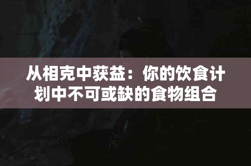 从相克中获益：你的饮食计划中不可或缺的食物组合