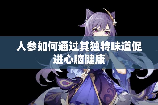 人参如何通过其独特味道促进心脑健康