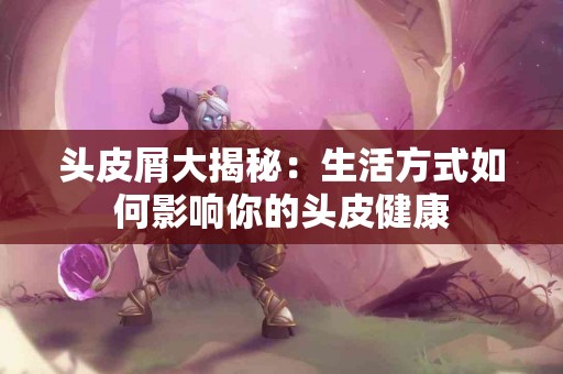 头皮屑大揭秘：生活方式如何影响你的头皮健康