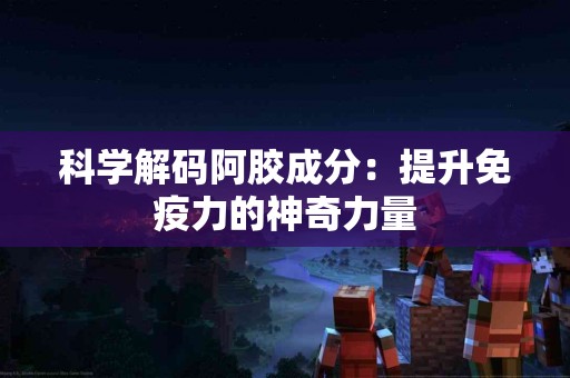 科学解码阿胶成分：提升免疫力的神奇力量