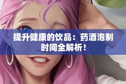 提升健康的饮品：药酒泡制时间全解析！