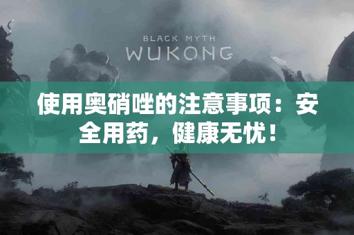 使用奥硝唑的注意事项：安全用药，健康无忧！