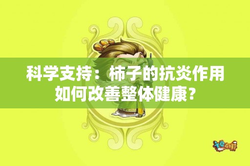 科学支持：柿子的抗炎作用如何改善整体健康？