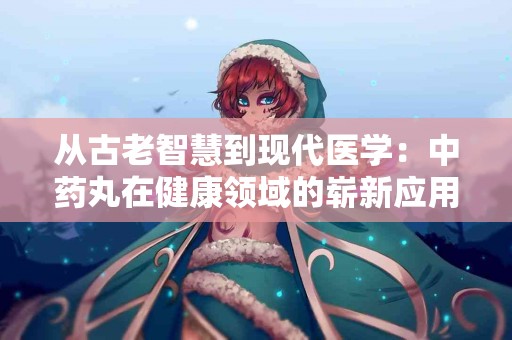 从古老智慧到现代医学：中药丸在健康领域的崭新应用