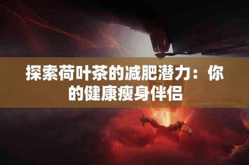 探索荷叶茶的减肥潜力：你的健康瘦身伴侣