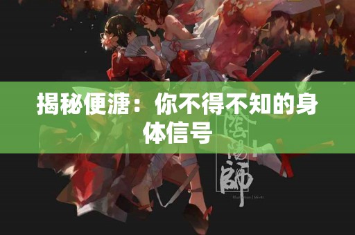 揭秘便溏：你不得不知的身体信号