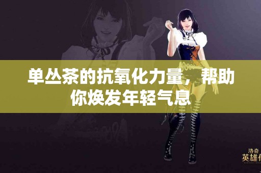 单丛茶的抗氧化力量，帮助你焕发年轻气息