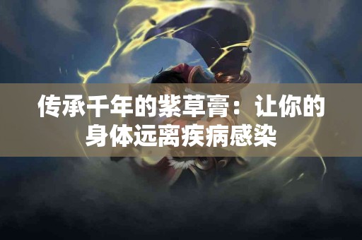 传承千年的紫草膏：让你的身体远离疾病感染