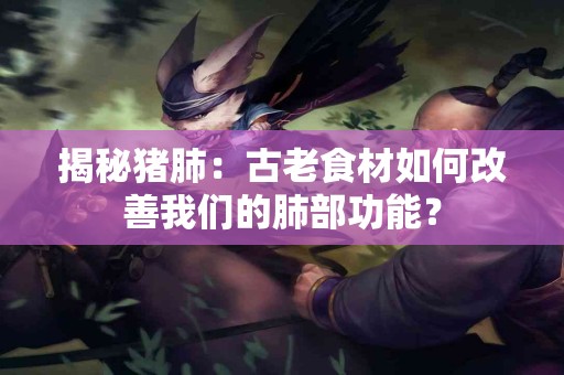 揭秘猪肺：古老食材如何改善我们的肺部功能？
