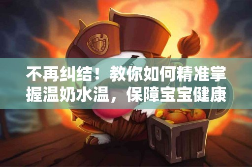 不再纠结！教你如何精准掌握温奶水温，保障宝宝健康