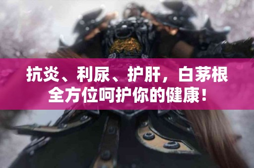 抗炎、利尿、护肝，白茅根全方位呵护你的健康！