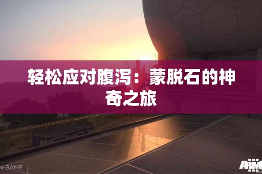 轻松应对腹泻：蒙脱石的神奇之旅