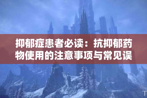 抑郁症患者必读：抗抑郁药物使用的注意事项与常见误区