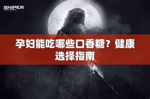孕妇能吃哪些口香糖？健康选择指南