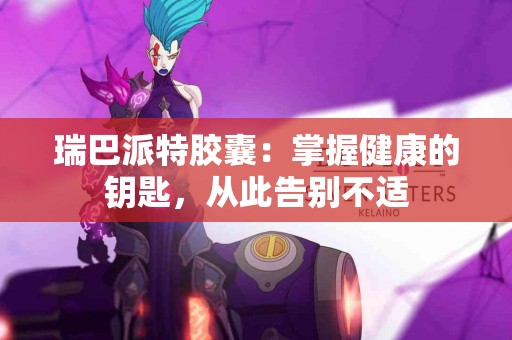 瑞巴派特胶囊：掌握健康的钥匙，从此告别不适