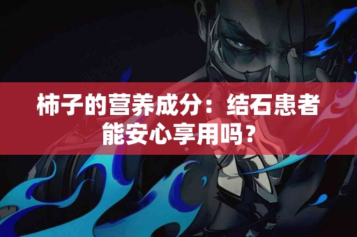 柿子的营养成分：结石患者能安心享用吗？