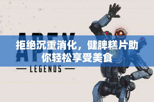 拒绝沉重消化，健脾糕片助你轻松享受美食